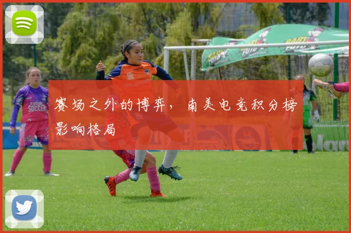 赛场之外的博弈，南美电竞积分榜影响格局