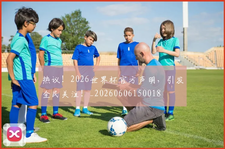 热议！2026世界杯官方声明，引发全民关注！_20260606150018
