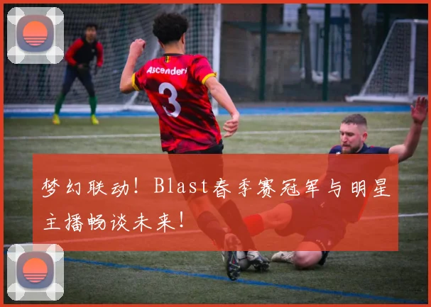 梦幻联动！Blast春季赛冠军与明星主播畅谈未来！