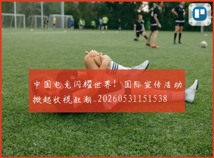 中国电竞闪耀世界！国际宣传活动掀起收视狂潮_20260531151538