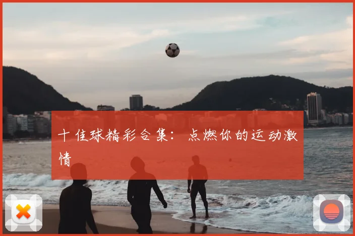 十佳球精彩合集：点燃你的运动激情