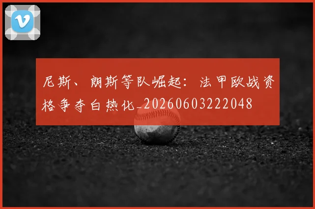 尼斯、朗斯等队崛起:法甲欧战资格争夺白热化_20260603222048