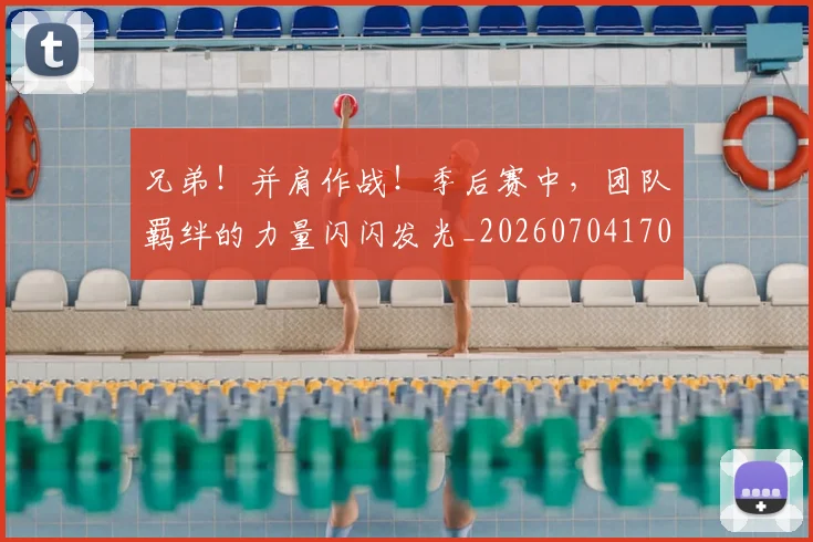 兄弟！并肩作战！季后赛中，团队羁绊的力量闪闪发光_20260704170942