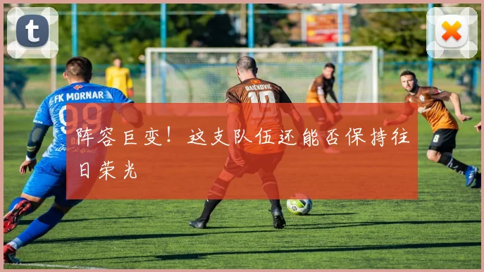 阵容巨变!这支队伍还能否保持往日荣光