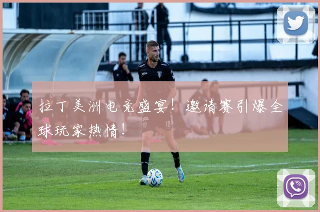 拉丁美洲电竞盛宴！邀请赛引爆全球玩家热情！