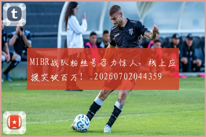 MIBR战队粉丝号召力惊人，线上应援突破百万！_20260702044359