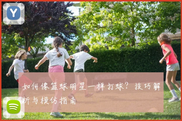 如何像篮球明星一样打球?技巧解析与模仿指南