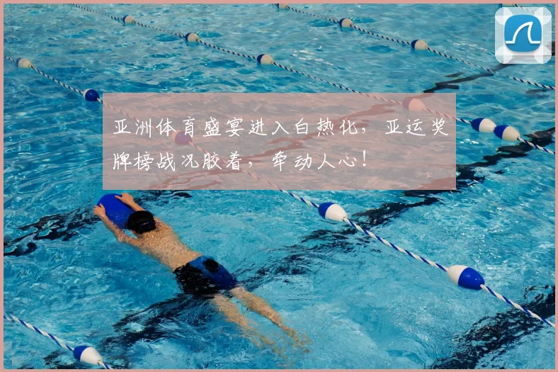 亚洲体育盛宴进入白热化，亚运奖牌榜战况胶着，牵动人心！