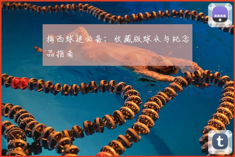 梅西球迷必备：收藏版球衣与纪念品指南