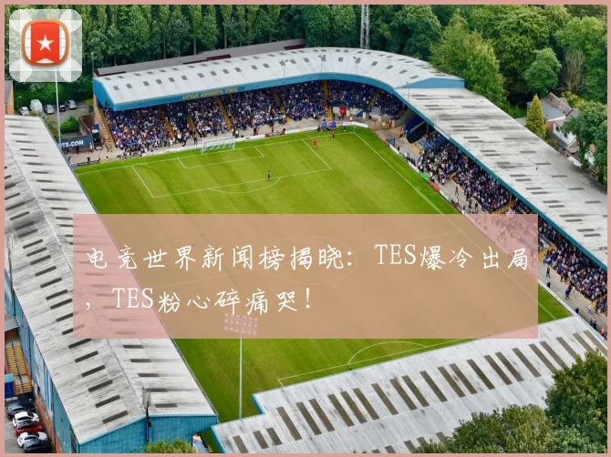电竞世界新闻榜揭晓:TES爆冷出局,TES粉心碎痛哭!
