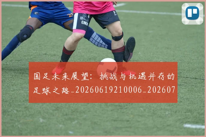 国足未来展望:挑战与机遇并存的足球之路_20260619210006_20260707015236