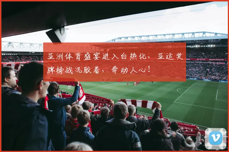 亚洲体育盛宴进入白热化，亚运奖牌榜战况胶着，牵动人心！