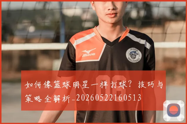 如何像篮球明星一样打球?技巧与策略全解析_20260522160513