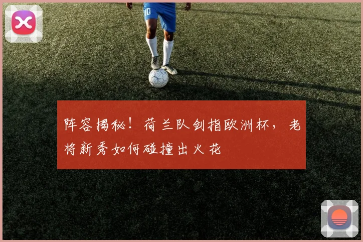 阵容揭秘!荷兰队剑指欧洲杯,老将新秀如何碰撞出火花