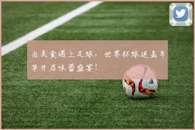 当美食遇上足球，世界杯球迷嘉年华开启味蕾盛宴！