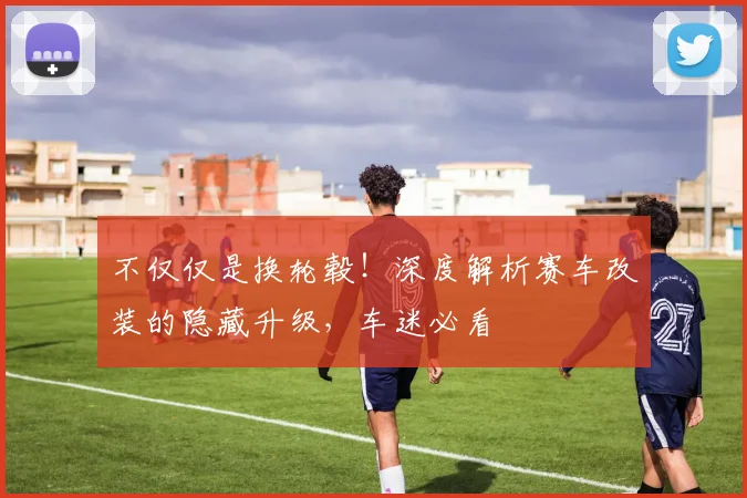 不仅仅是换轮毂!深度解析赛车改装的隐藏升级,车迷必看