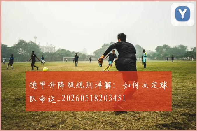 德甲升降级规则详解:如何决定球队命运_20260518203451