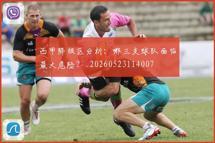 西甲降级区分析：哪三支球队面临最大危险？_20260523114007