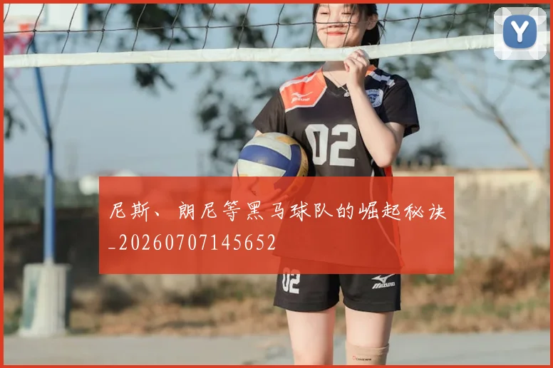尼斯、朗尼等黑马球队的崛起秘诀_20260707145652