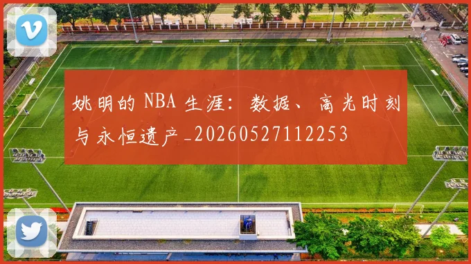 姚明的 NBA 生涯:数据、高光时刻与永恒遗产_20260527112253