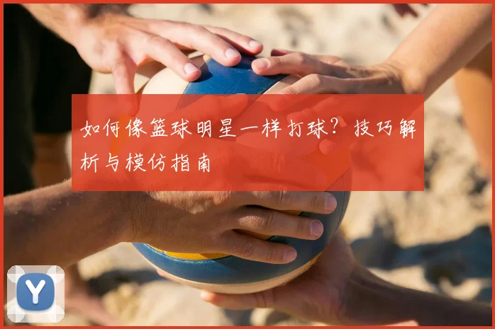 如何像篮球明星一样打球?技巧解析与模仿指南