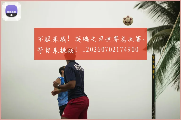 不服来战！英魂之刃世界总决赛，等你来挑战！_20260702174900