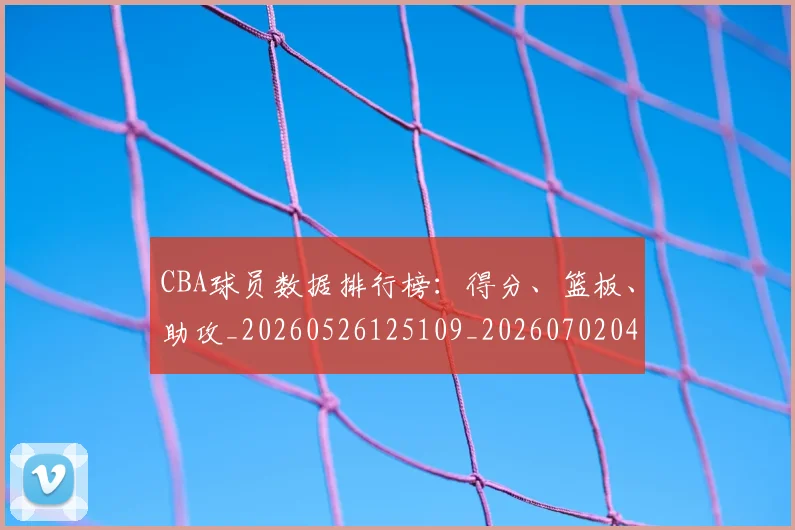 CBA球员数据排行榜:得分、篮板、助攻_20260526125109_20260702040353