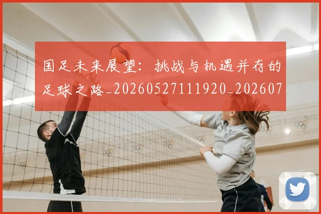 国足未来展望:挑战与机遇并存的足球之路_20260527111920_20260707015234
