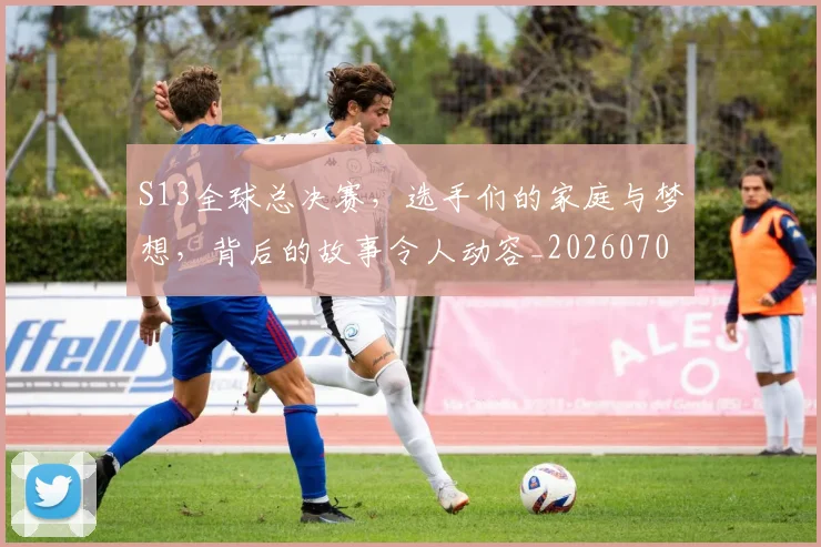 S13全球总决赛,选手们的家庭与梦想,背后的故事令人动容_20260702170831