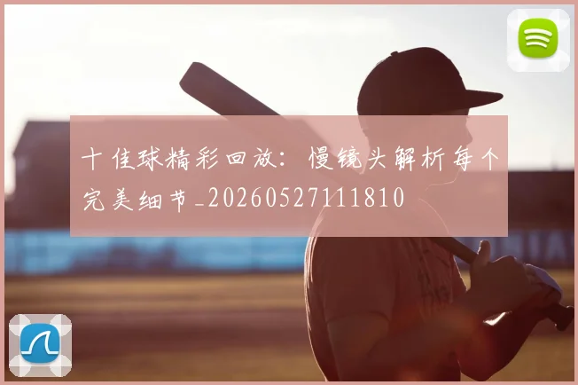 十佳球精彩回放:慢镜头解析每个完美细节_20260527111810
