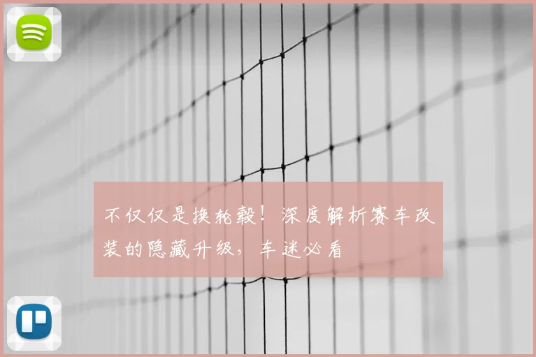 不仅仅是换轮毂！深度解析赛车改装的隐藏升级，车迷必看