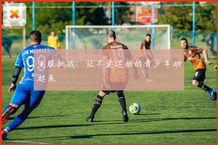 克服挑战:让不爱运动的青少年动起来
