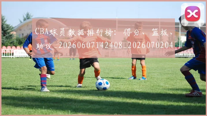 CBA球员数据排行榜:得分、篮板、助攻_20260607142408_20260702040356