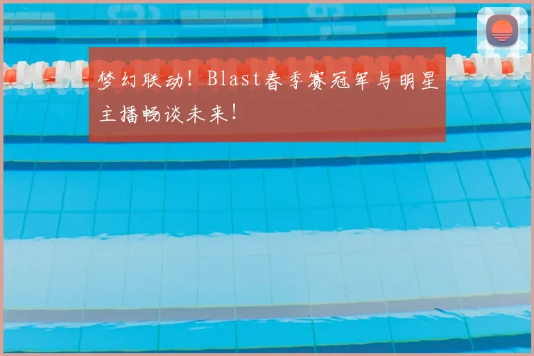 梦幻联动！Blast春季赛冠军与明星主播畅谈未来！