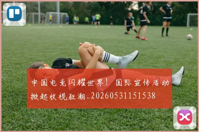中国电竞闪耀世界！国际宣传活动掀起收视狂潮_20260531151538