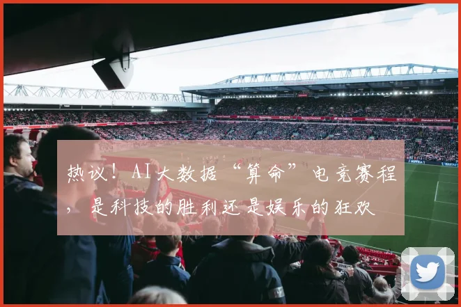 热议!AI大数据“算命”电竞赛程,是科技的胜利还是娱乐的狂欢