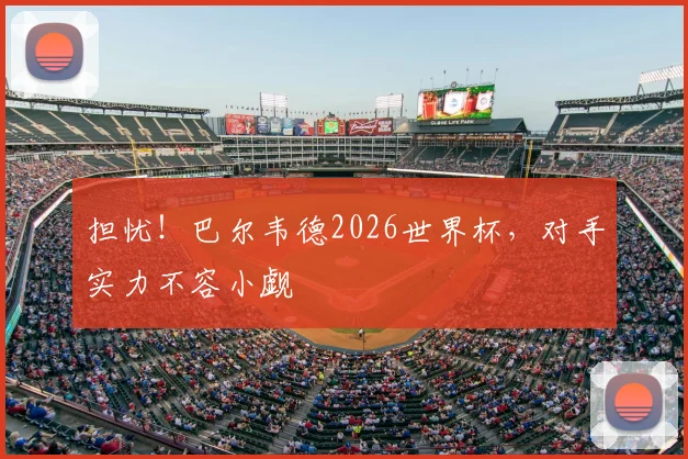 担忧!巴尔韦德2026世界杯,对手实力不容小觑