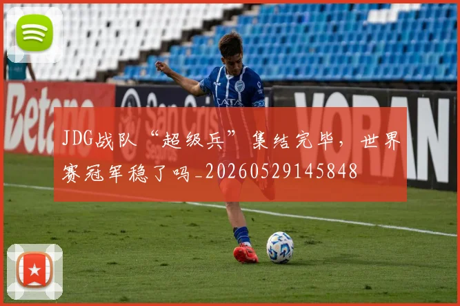 JDG战队“超级兵”集结完毕，世界赛冠军稳了吗_20260529145848