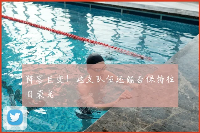 阵容巨变！这支队伍还能否保持往日荣光