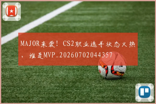 MAJOR来袭！CS2职业选手状态火热，谁是MVP_20260702044357