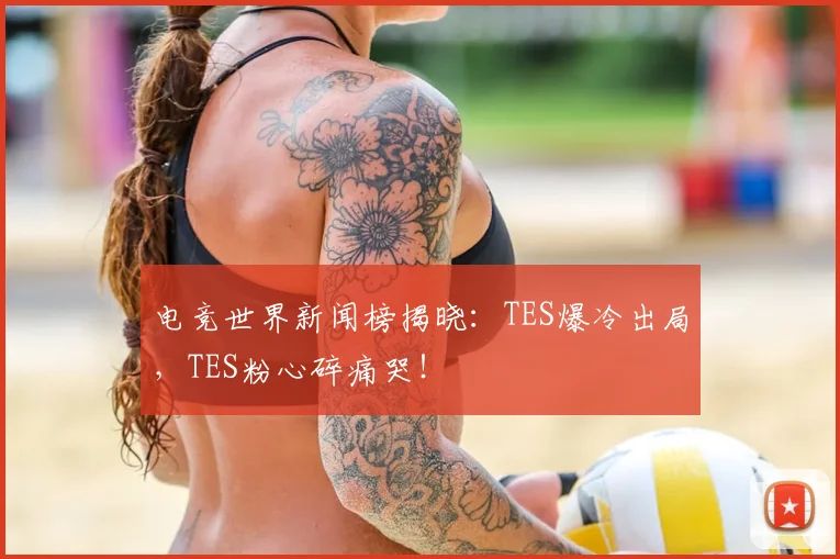 电竞世界新闻榜揭晓:TES爆冷出局,TES粉心碎痛哭!