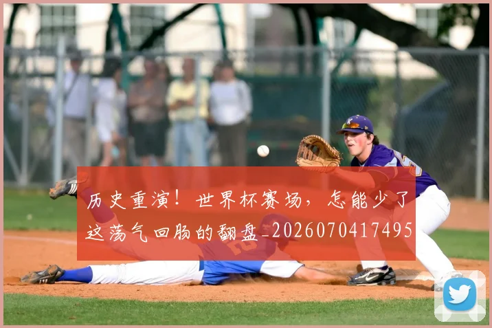 历史重演!世界杯赛场,怎能少了这荡气回肠的翻盘_20260704174955