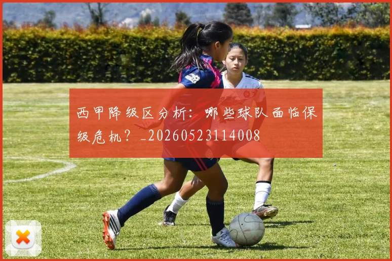 西甲降级区分析:哪些球队面临保级危机?_20260523114008