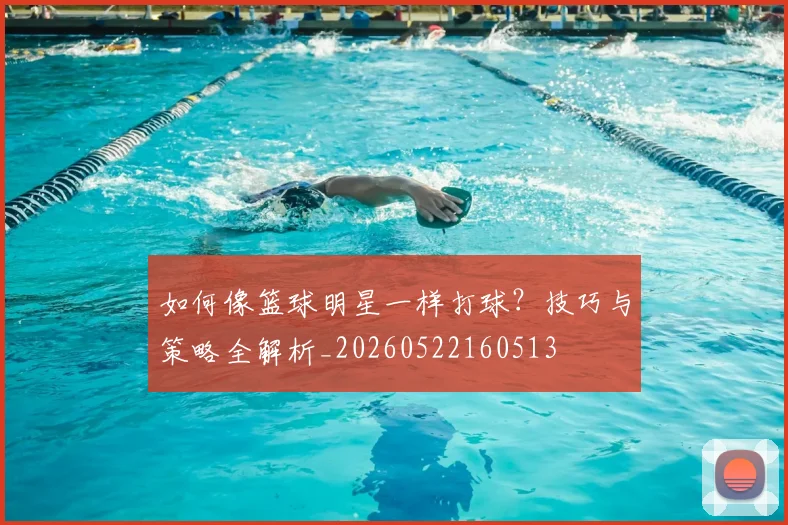 如何像篮球明星一样打球？技巧与策略全解析_20260522160513
