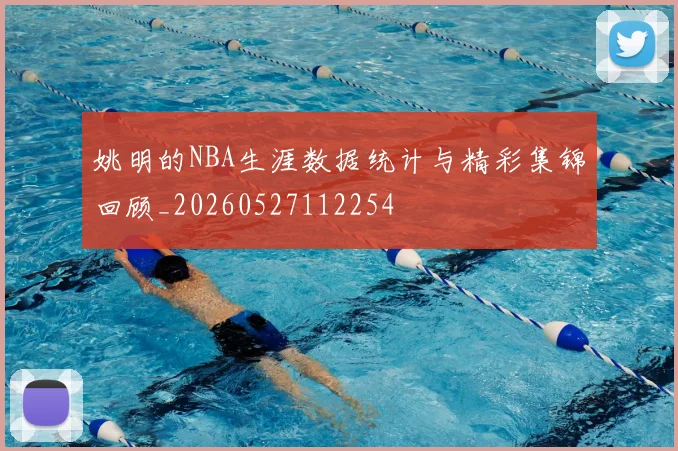姚明的NBA生涯数据统计与精彩集锦回顾_20260527112254