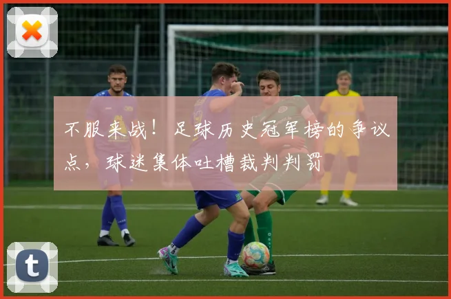 不服来战！足球历史冠军榜的争议点，球迷集体吐槽裁判判罚