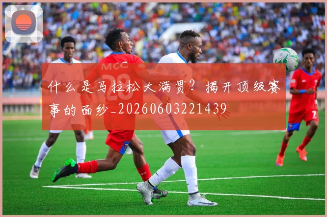 什么是马拉松大满贯？揭开顶级赛事的面纱_20260603221439