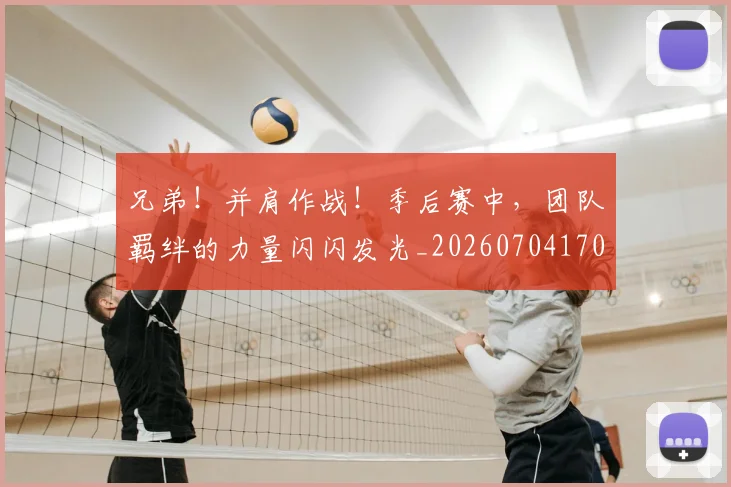 兄弟！并肩作战！季后赛中，团队羁绊的力量闪闪发光_20260704170942